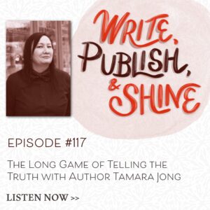 The Long Game of Telling the Truth with Author Tamara Jong | Episode 117 of The Write, Publish, and Shine Podcast.