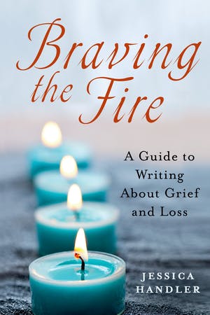 Braving the Fire A Guide to Writing About Grief and Loss by Jessica Handler May 2022